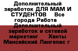 Дополнительный заработок ДЛЯ МАМ И СТУДЕНТОВ. - Все города Работа » Дополнительный заработок и сетевой маркетинг   . Ханты-Мансийский,Лангепас г.